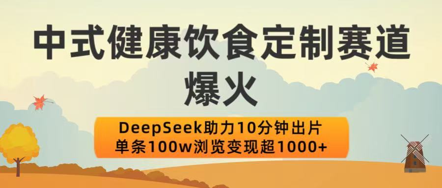 中式健康饮食定制赛道爆火！DeepSeek助力10分钟出片，单条100w浏览变现超1000+