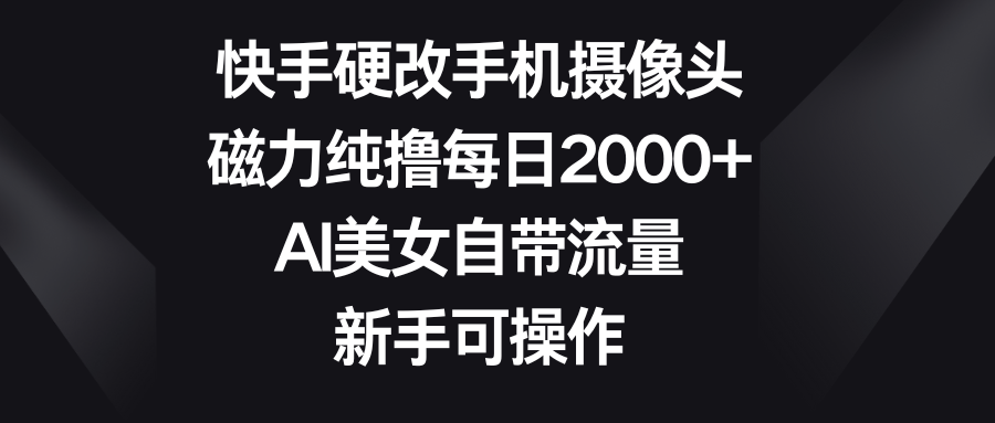 快手硬改手机摄像头，磁力纯撸每日2000+，AI美女自带流量，新手可操作