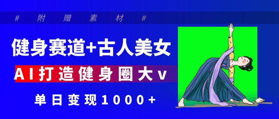健身赛道+古人美女 AI打造健身圈大v 单日变现1000+
