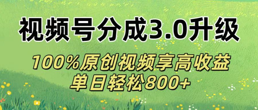 视频号分成3.0升级!100%原创视频享高收益，单日轻松800+