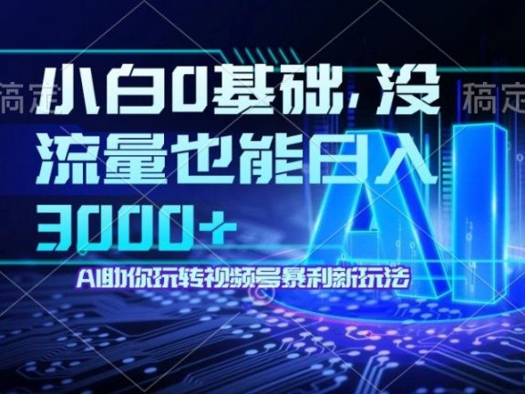 小白0基础,没流量也能日入3000+:AI助你玩转视频号暴利新玩法